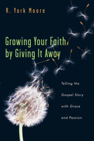 Title: Growing Your Faith by Giving It Away: Telling the Gospel Story with Grace and Passion, Author: R. York Moore