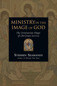 Title: Ministry in the Image of God: The Trinitarian Shape of Christian Service, Author: Stephen Seamands