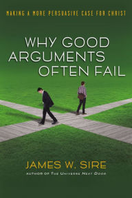 Title: Why Good Arguments Often Fail: Making a More Persuasive Case for Christ, Author: James W. Sire