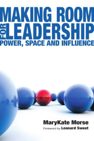 Title: Making Room for Leadership: Power, Space and Influence, Author: MaryKate Morse