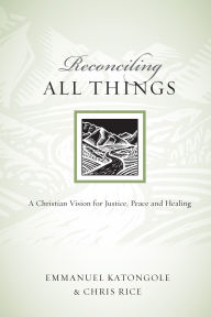 Title: Reconciling All Things: A Christian Vision for Justice, Peace and Healing, Author: Emmanuel Katongole