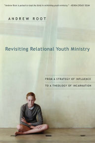 Title: Revisiting Relational Youth Ministry: From a Strategy of Influence to a Theology of Incarnation, Author: Andrew Root