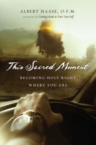 Title: This Sacred Moment: Becoming Holy Right Where You Are, Author: Albert Haase OFM