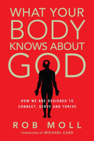 Title: What Your Body Knows About God: How We Are Designed to Connect, Serve and Thrive, Author: Rob Moll