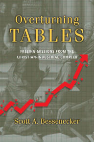 Title: Overturning Tables: Freeing Missions from the Christian-Industrial Complex, Author: Scott A. Bessenecker