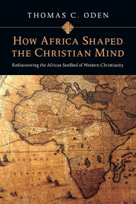 Title: How Africa Shaped the Christian Mind: Rediscovering the African Seedbed of Western Christianity, Author: Thomas C. Oden