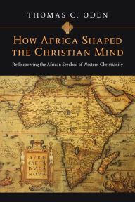 Title: How Africa Shaped the Christian Mind: Rediscovering the African Seedbed of Western Christianity, Author: Thomas C. Oden