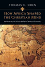 How Africa Shaped the Christian Mind: Rediscovering the African Seedbed of Western Christianity