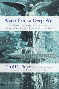 Title: Water from a Deep Well: Christian Spirituality from Early Martyrs to Modern Missionaries, Author: Gerald L. Sittser