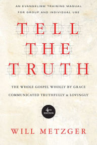 Title: Tell the Truth: The Whole Gospel Wholly by Grace Communicated Truthfully Lovingly, Author: Will Metzger