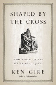 Title: Shaped by the Cross: Meditations on the Sufferings of Jesus, Author: Ken Gire