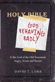 Title: God Behaving Badly: Is the God of the Old Testament Angry, Sexist and Racist?, Author: David T. Lamb