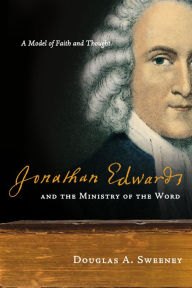 Title: Jonathan Edwards and the Ministry of the Word: A Model of Faith and Thought, Author: Douglas A. Sweeney