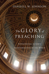 Title: The Glory of Preaching: Participating in God's Transformation of the World, Author: Darrell W. Johnson