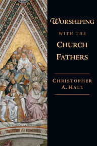 Title: Worshiping with the Church Fathers, Author: Christopher A. Hall