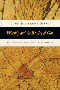 Title: Worship and the Reality of God: An Evangelical Theology of Real Presence, Author: John Jefferson Davis