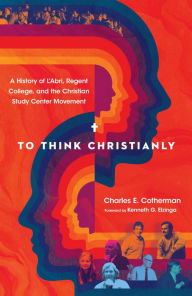 Title: To Think Christianly: A History of L'Abri, Regent College, and the Christian Study Center Movement, Author: Charles E. Cotherman