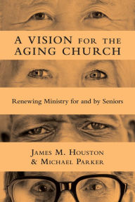 Title: A Vision for the Aging Church: Renewing Ministry for and by Seniors, Author: James M. Houston