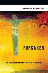 Title: Forsaken: The Trinity and the Cross, and Why It Matters, Author: Thomas H. McCall