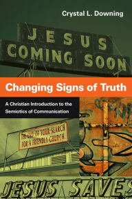 Title: Changing Signs of Truth: A Christian Introduction to the Semiotics of Communication, Author: Crystal L. Downing