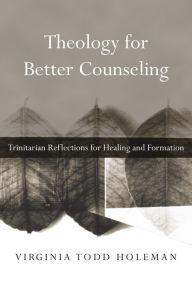 Title: Theology for Better Counseling: Trinitarian Reflections for Healing and Formation, Author: Virginia Todd Holeman