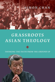 Title: Grassroots Asian Theology: Thinking the Faith from the Ground Up, Author: Simon Chan