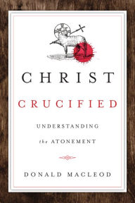 Title: Christ Crucified: Understanding the Atonement, Author: Donald Macleod