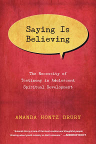 Title: Saying Is Believing: The Necessity of Testimony in Adolescent Spiritual Development, Author: Amanda Hontz Drury