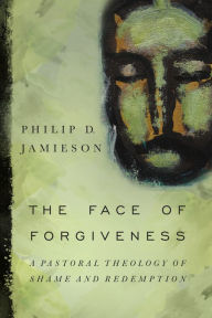 Title: The Face of Forgiveness: A Pastoral Theology of Shame and Redemption, Author: Philip D. Jamieson