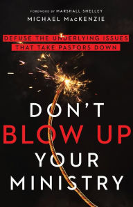 Title: Don't Blow Up Your Ministry: Defuse the Underlying Issues That Take Pastors Down, Author: Michael MacKenzie