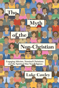 Title: The Myth of the Non-Christian: Engaging Atheists, Nominal Christians and the Spiritual But Not Religious, Author: Luke Cawley