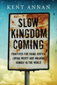 Title: Slow Kingdom Coming: Practices for Doing Justice, Loving Mercy and Walking Humbly in the World, Author: Kent Annan