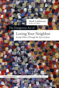 Title: The Dangerous Act of Loving Your Neighbor: Seeing Others Through the Eyes of Jesus, Author: Mark Labberton