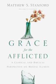 Title: Grace for the Afflicted: A Clinical and Biblical Perspective on Mental Illness, Author: Matthew S. Stanford