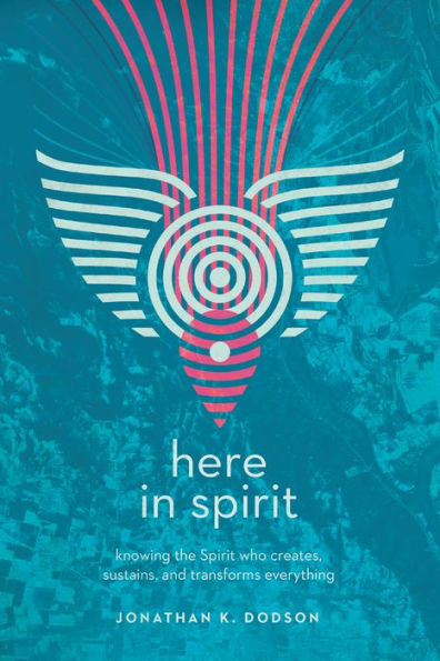 Here Spirit: Knowing the Spirit Who Creates, Sustains, and Transforms Everything