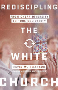 Title: Rediscipling the White Church: From Cheap Diversity to True Solidarity, Author: David W. Swanson