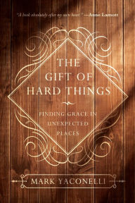 Title: The Gift of Hard Things: Finding Grace in Unexpected Places, Author: Mark Yaconelli