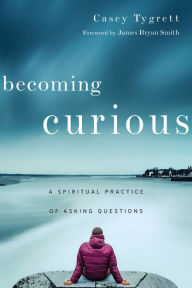 Title: Becoming Curious: A Spiritual Practice of Asking Questions, Author: Casey Tygrett