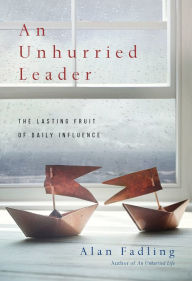 Title: An Unhurried Leader: The Lasting Fruit of Daily Influence, Author: Alan Fadling