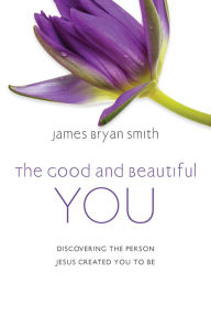 Google books magazine download The Good and Beautiful You: Discovering the Person Jesus Created You to Be by James Bryan Smith