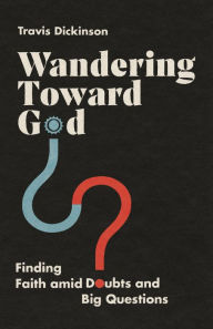 Title: Wandering Toward God: Finding Faith amid Doubts and Big Questions, Author: Travis Dickinson