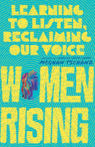 Title: Women Rising: Learning to Listen, Reclaiming Our Voice, Author: Meghan Tschanz