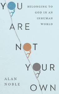 Title: You Are Not Your Own: Belonging to God in an Inhuman World, Author: Alan Noble