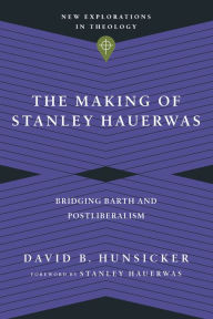 Title: The Making of Stanley Hauerwas: Bridging Barth and Postliberalism, Author: David B. Hunsicker
