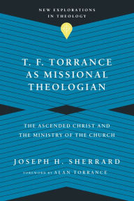 Title: T. F. Torrance as Missional Theologian: The Ascended Christ and the Ministry of the Church, Author: Joseph H. Sherrard