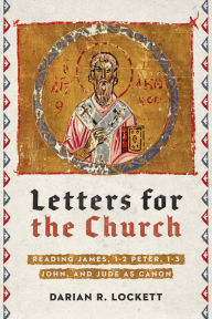 Title: Letters for the Church: Reading James, 1-2 Peter, 1-3 John, and Jude as Canon, Author: Darian R. Lockett