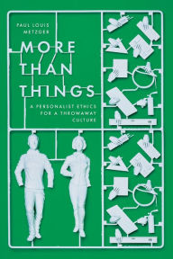 Title: More Than Things: A Personalist Ethics for a Throwaway Culture, Author: Paul Louis Metzger