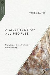 Title: A Multitude of All Peoples: Engaging Ancient Christianity's Global Identity, Author: Vince L. Bantu