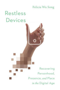 Title: Restless Devices: Recovering Personhood, Presence, and Place in the Digital Age, Author: Felicia Wu Song
