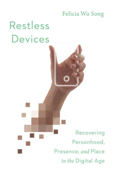 Restless Devices: Recovering Personhood, Presence, and Place the Digital Age